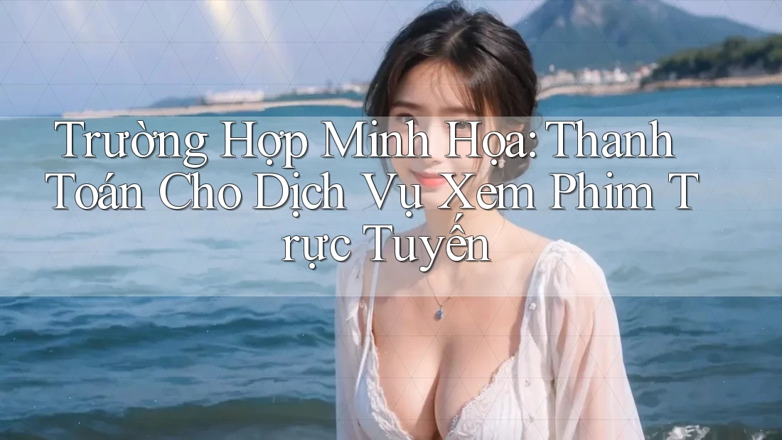 Trường Hợp Minh Họa: Thanh Toán Cho Dịch Vụ Xem Phim Trực Tuyến