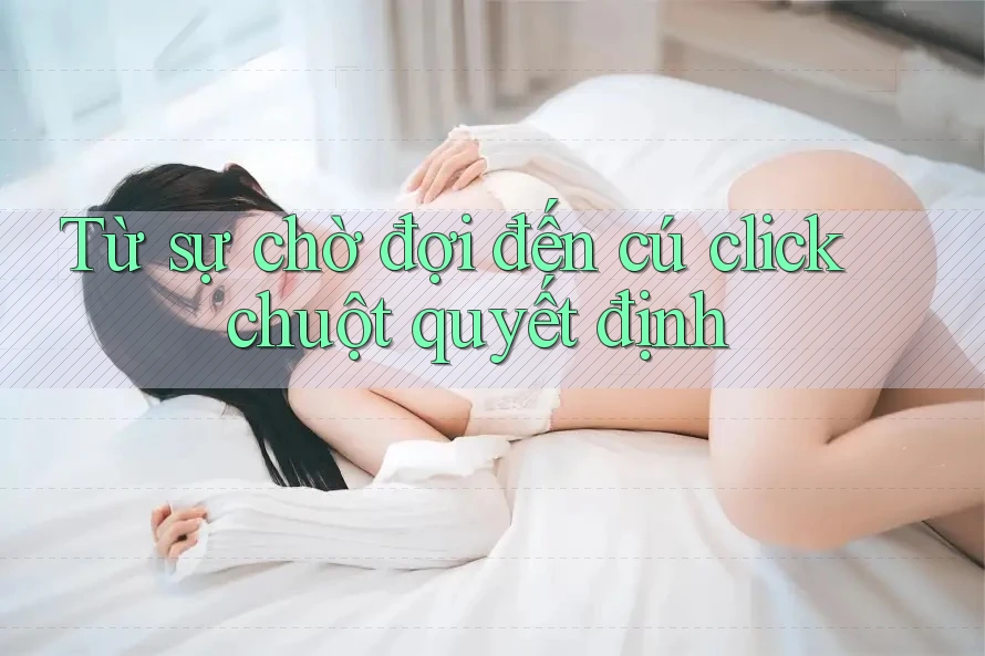 Từ sự chờ đợi đến cú click chuột quyết định