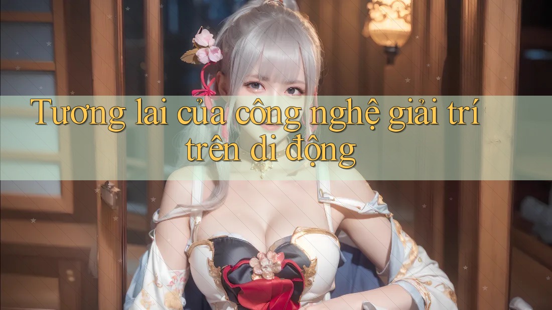 Tương lai của công nghệ giải trí trên di động