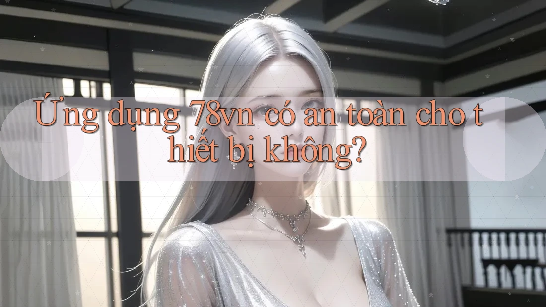 Ứng dụng 78vn có an toàn cho thiết bị không?