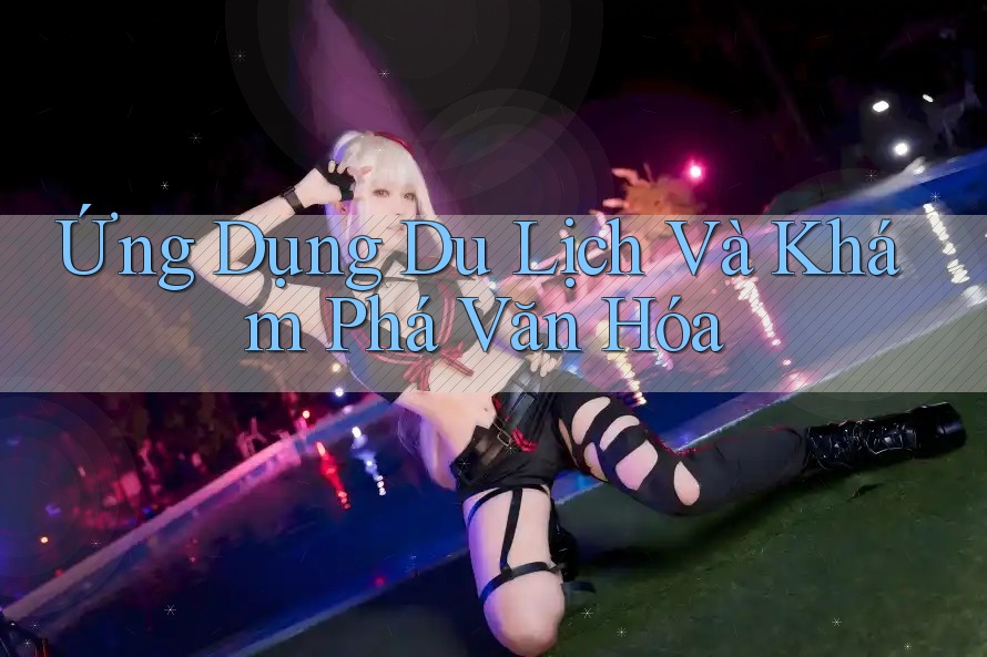 Ứng Dụng Du Lịch Và Khám Phá Văn Hóa
