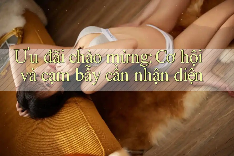 Ưu đãi chào mừng: Cơ hội và cạm bẫy cần nhận diện