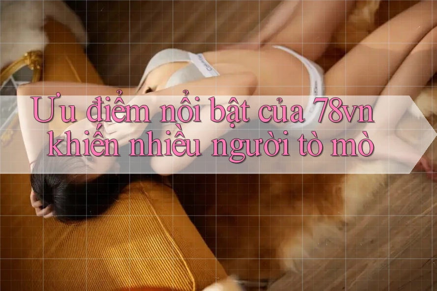Ưu điểm nổi bật của 78vn khiến nhiều người tò mò