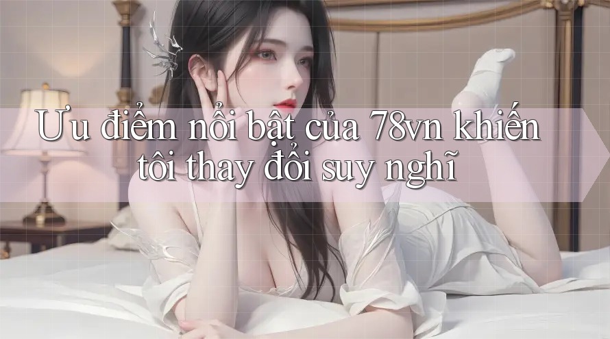 Ưu điểm nổi bật của 78vn khiến tôi thay đổi suy nghĩ
