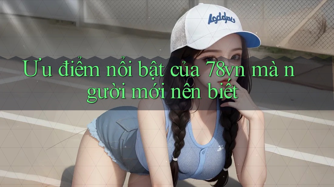 Ưu điểm nổi bật của 78vn mà người mới nên biết