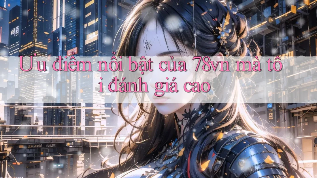 Ưu điểm nổi bật của 78vn mà tôi đánh giá cao