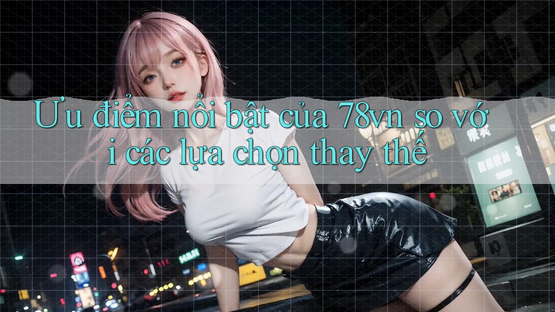 Ưu điểm nổi bật của 78vn so với các lựa chọn thay thế