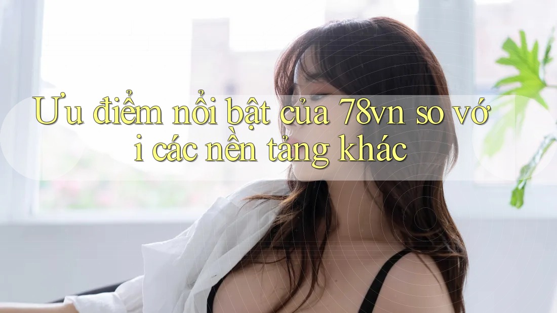 Ưu điểm nổi bật của 78vn so với các nền tảng khác Ưu điểm nổi bật của 78vn so với các nền tảng khác