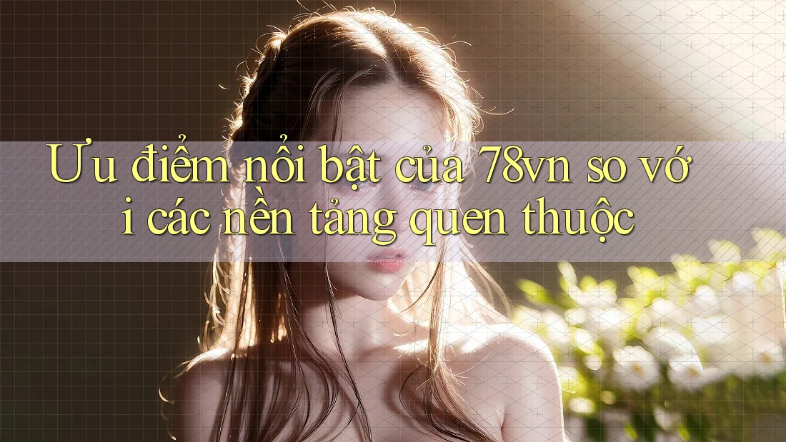 Ưu điểm nổi bật của 78vn so với các nền tảng quen thuộc