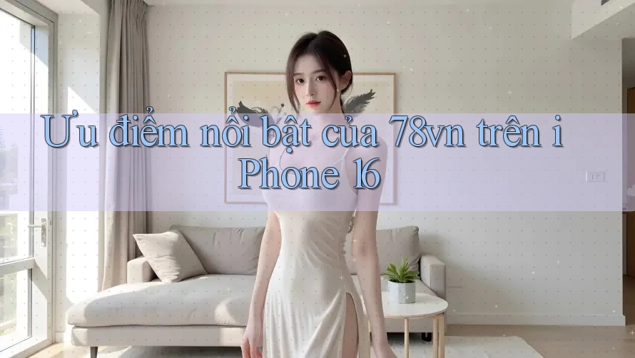 Ưu điểm nổi bật của 78vn trên iPhone 16