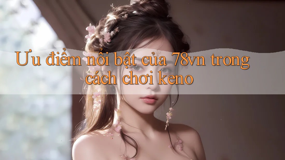 Ưu điểm nổi bật của 78vn trong cách chơi keno Ưu điểm nổi bật của 78vn trong cách chơi keno