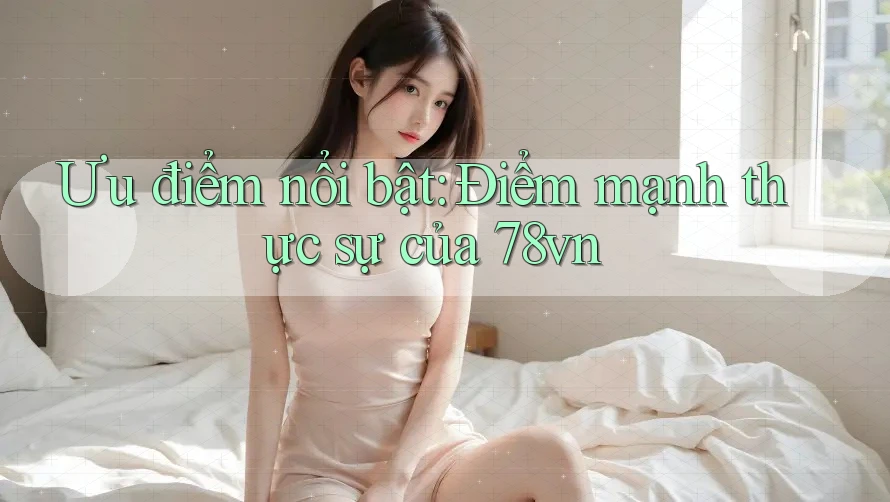 Ưu điểm nổi bật: Điểm mạnh thực sự của 78vn