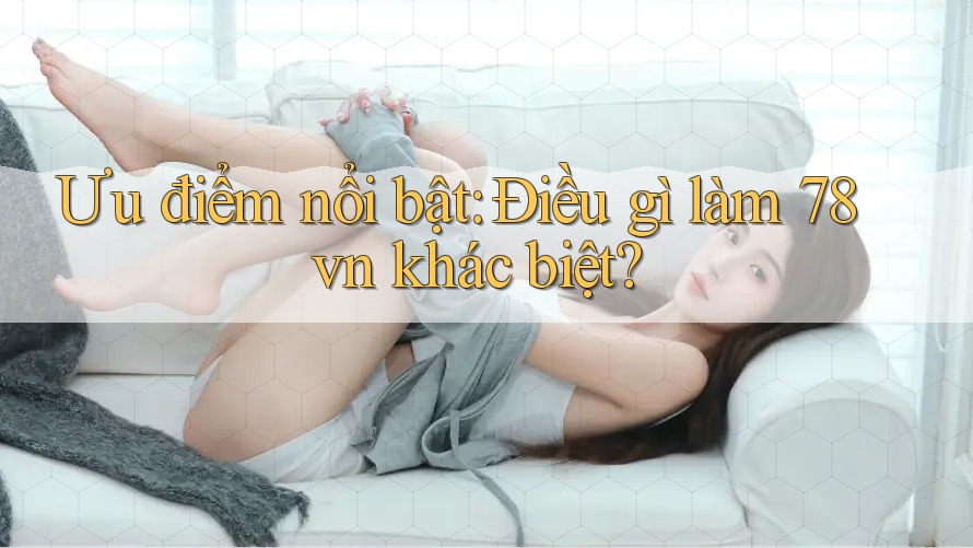 Ưu điểm nổi bật: Điều gì làm 78vn khác biệt?