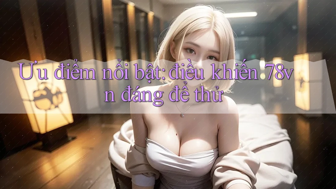 Ưu điểm nổi bật: điều khiến 78vn đáng để thử