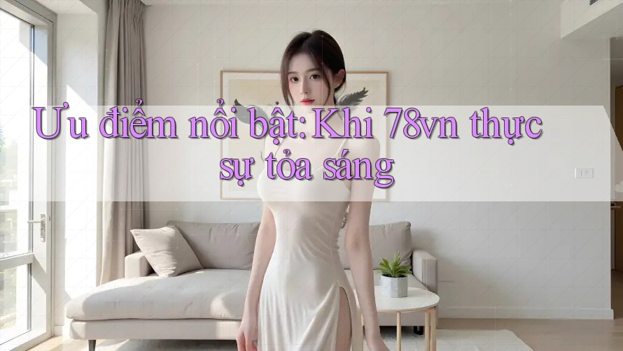Ưu điểm nổi bật: Khi 78vn thực sự tỏa sáng