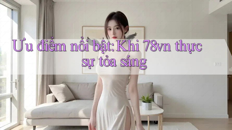 Ưu điểm nổi bật: Khi 78vn thực sự tỏa sáng