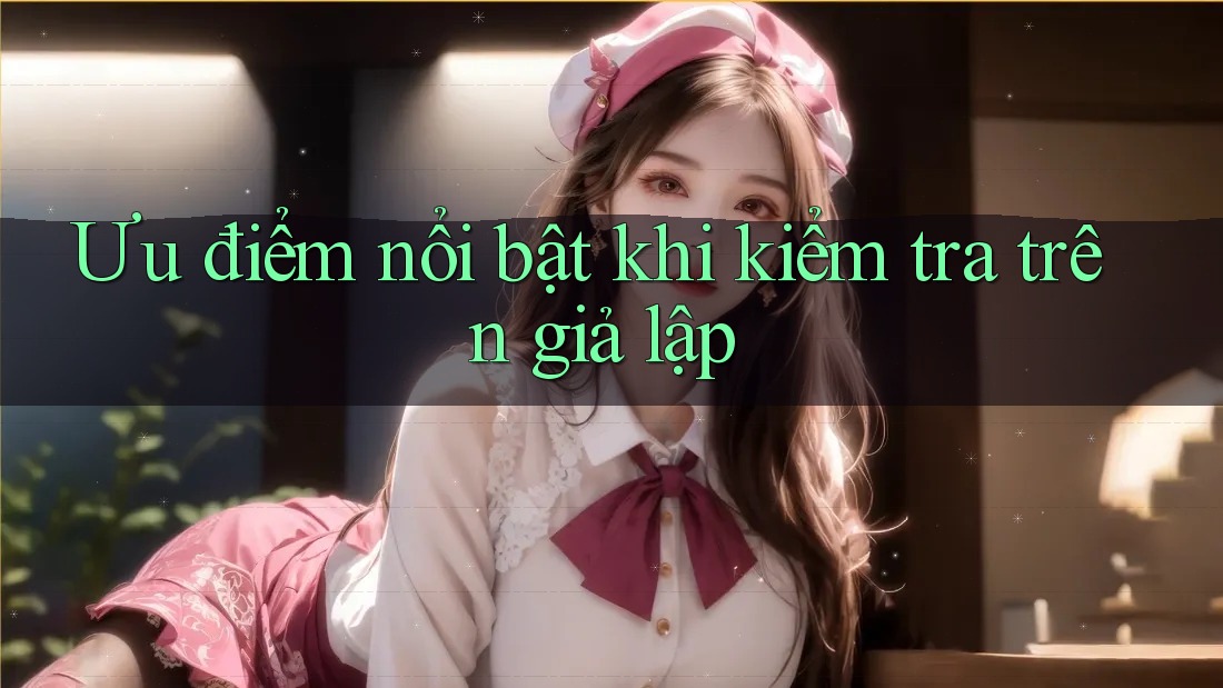 Ưu điểm nổi bật khi kiểm tra trên giả lập