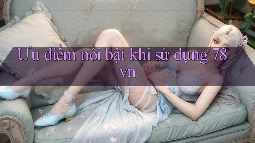 Ưu điểm nổi bật khi sử dụng 78vn