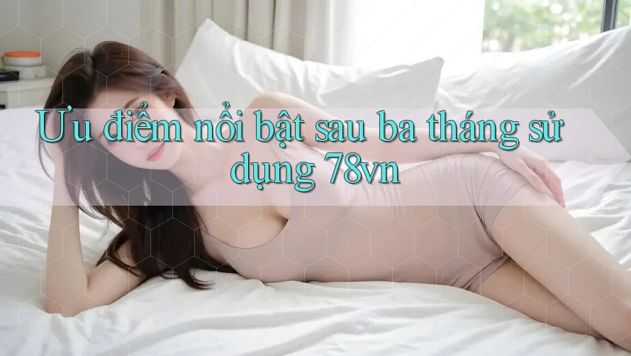 Ưu điểm nổi bật sau ba tháng sử dụng 78vn