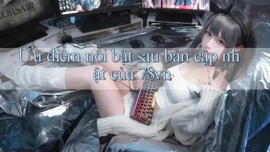 Ưu điểm nổi bật sau bản cập nhật của 78vn