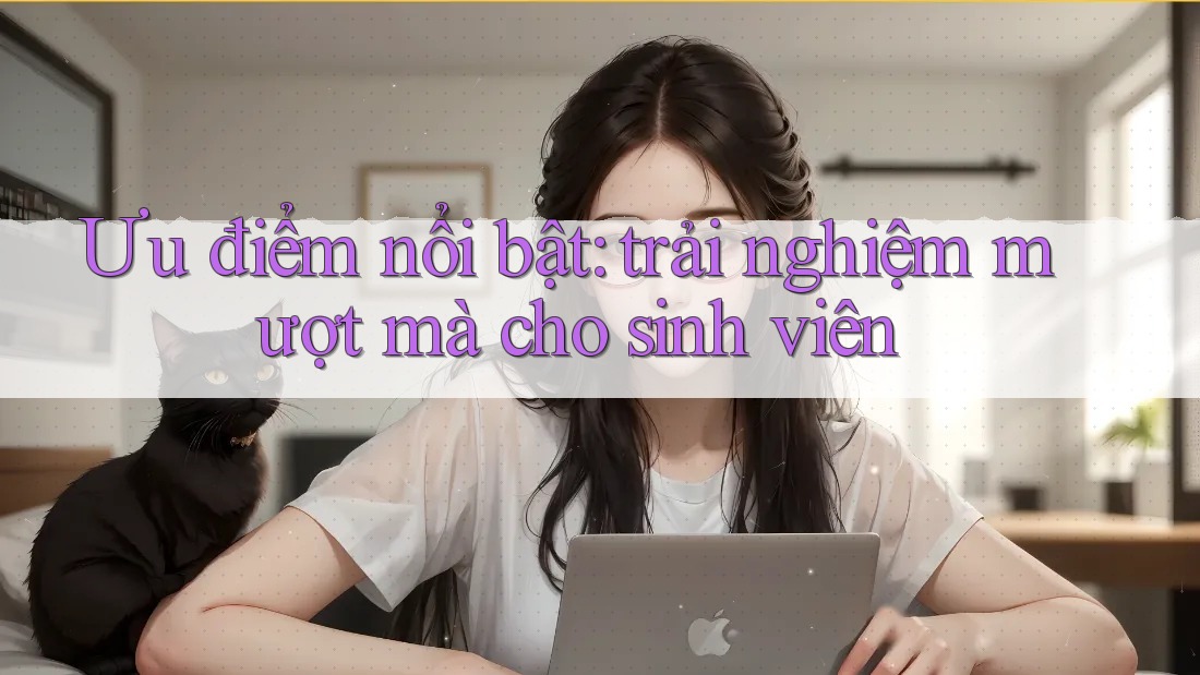 Ưu điểm nổi bật: trải nghiệm mượt mà cho sinh viên