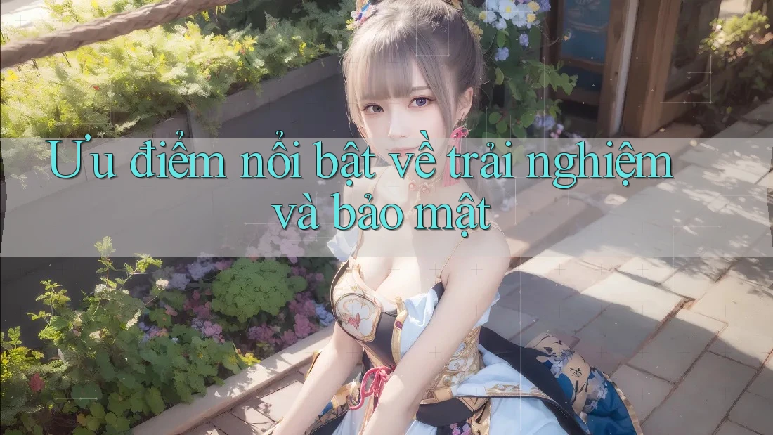 Ưu điểm nổi bật về trải nghiệm và bảo mật