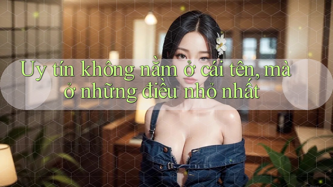 Uy tín không nằm ở cái tên, mà ở những điều nhỏ nhất
