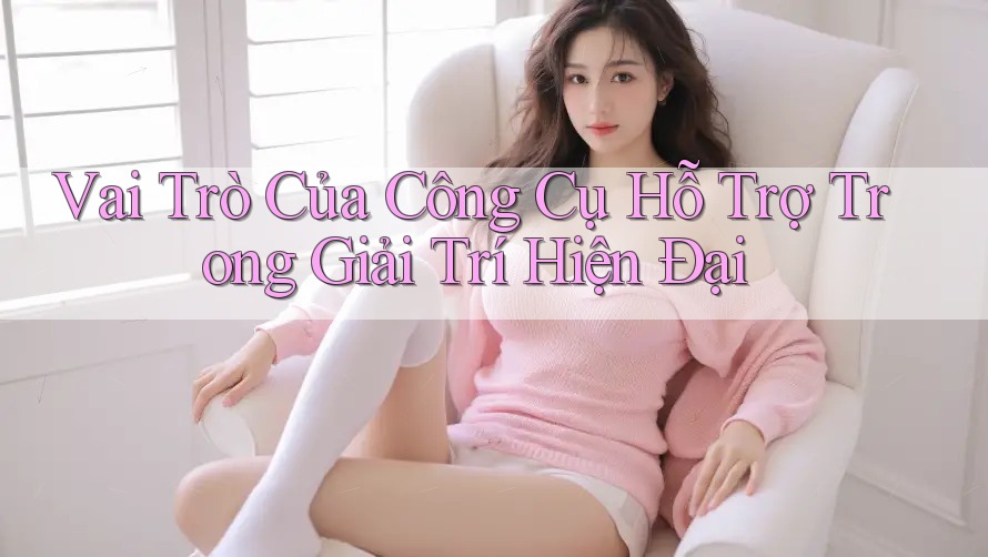 Vai Trò Của Công Cụ Hỗ Trợ Trong Giải Trí Hiện Đại