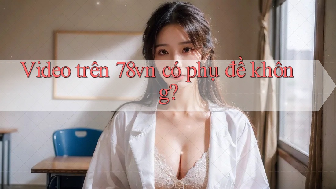 Video trên 78vn có phụ đề không? Video trên 78vn có phụ đề không?