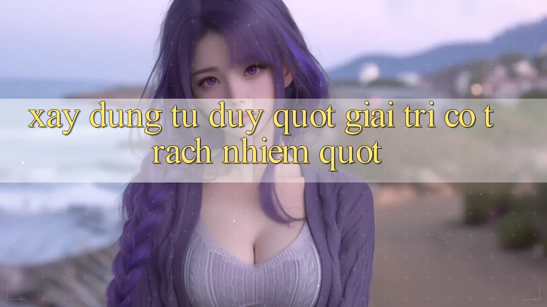 Xây Dựng Tư Duy " Giải Trí Có Trách Nhiệm"