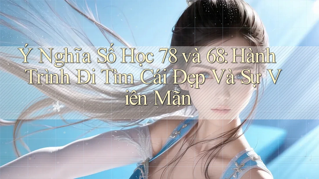 Ý Nghĩa Số Học 78 và 68: Hành Trình Đi Tìm Cái Đẹp Và Sự Viên Mãn
